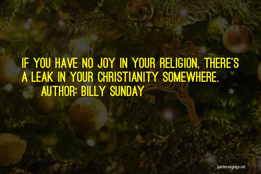 Billy Sunday Quotes: If You Have No Joy In Your Religion, There's A Leak In Your Christianity Somewhere.