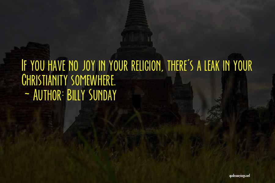 Billy Sunday Quotes: If You Have No Joy In Your Religion, There's A Leak In Your Christianity Somewhere.