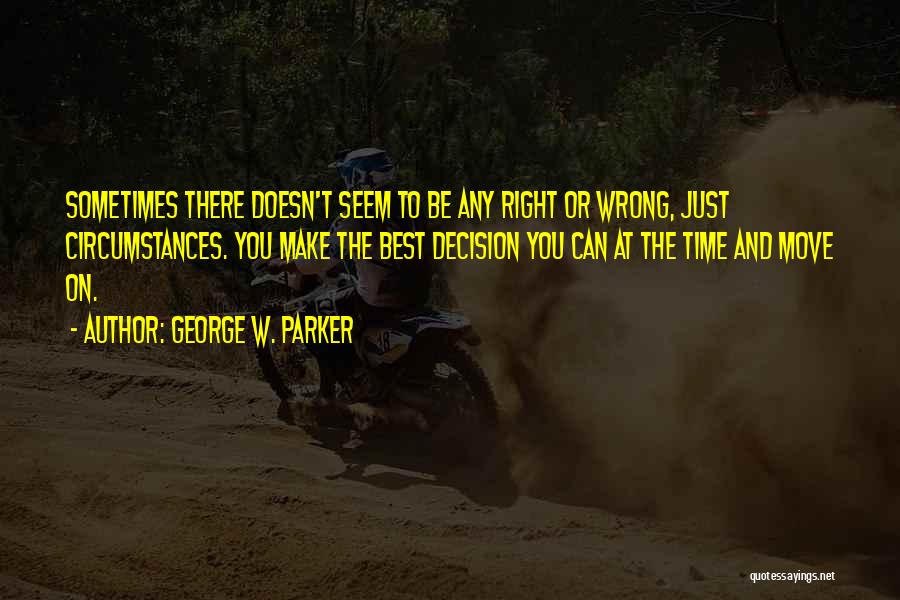 George W. Parker Quotes: Sometimes There Doesn't Seem To Be Any Right Or Wrong, Just Circumstances. You Make The Best Decision You Can At