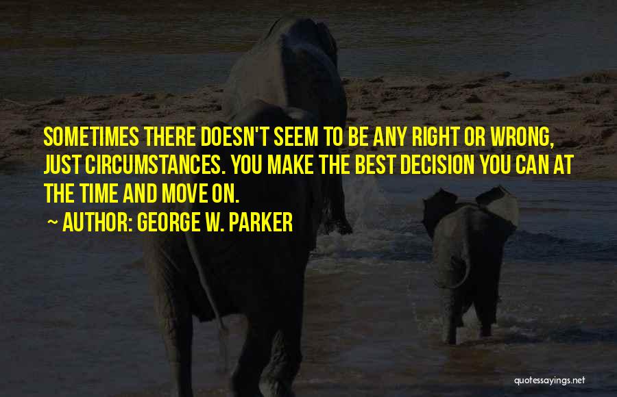 George W. Parker Quotes: Sometimes There Doesn't Seem To Be Any Right Or Wrong, Just Circumstances. You Make The Best Decision You Can At