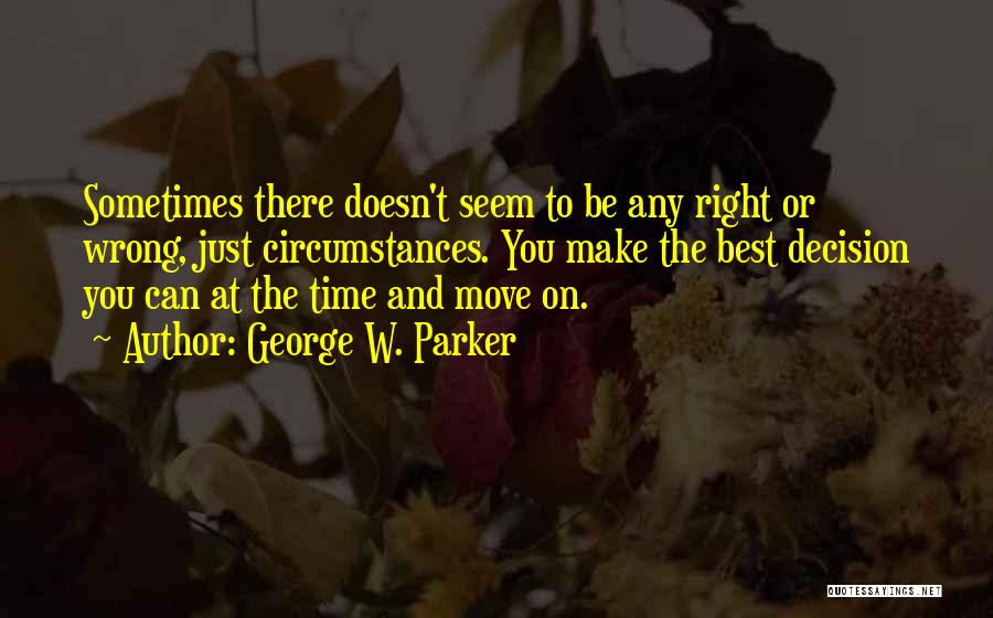 George W. Parker Quotes: Sometimes There Doesn't Seem To Be Any Right Or Wrong, Just Circumstances. You Make The Best Decision You Can At