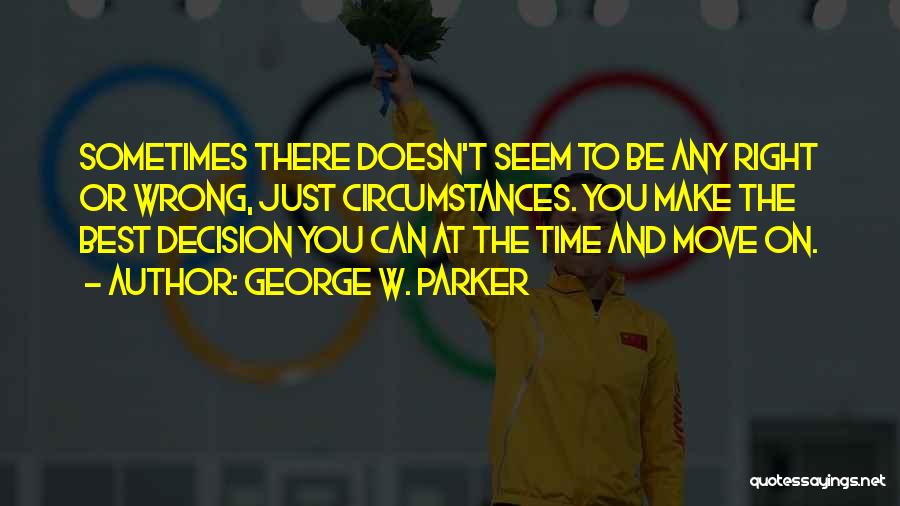 George W. Parker Quotes: Sometimes There Doesn't Seem To Be Any Right Or Wrong, Just Circumstances. You Make The Best Decision You Can At