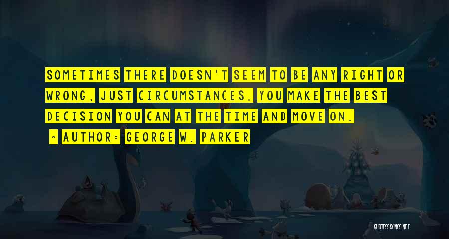 George W. Parker Quotes: Sometimes There Doesn't Seem To Be Any Right Or Wrong, Just Circumstances. You Make The Best Decision You Can At