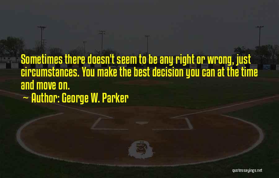 George W. Parker Quotes: Sometimes There Doesn't Seem To Be Any Right Or Wrong, Just Circumstances. You Make The Best Decision You Can At