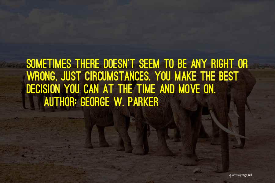 George W. Parker Quotes: Sometimes There Doesn't Seem To Be Any Right Or Wrong, Just Circumstances. You Make The Best Decision You Can At