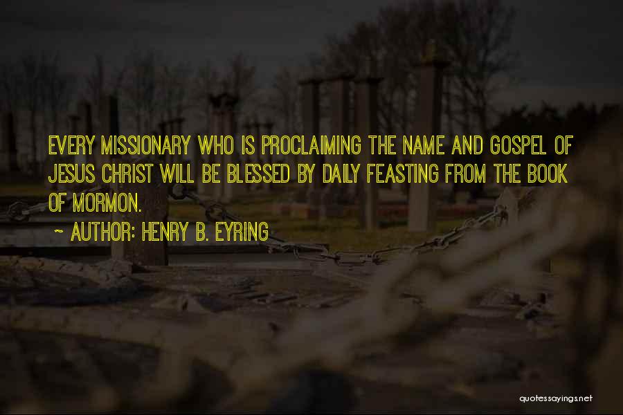 Henry B. Eyring Quotes: Every Missionary Who Is Proclaiming The Name And Gospel Of Jesus Christ Will Be Blessed By Daily Feasting From The