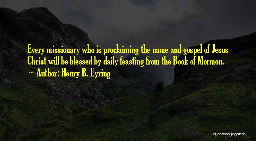Henry B. Eyring Quotes: Every Missionary Who Is Proclaiming The Name And Gospel Of Jesus Christ Will Be Blessed By Daily Feasting From The