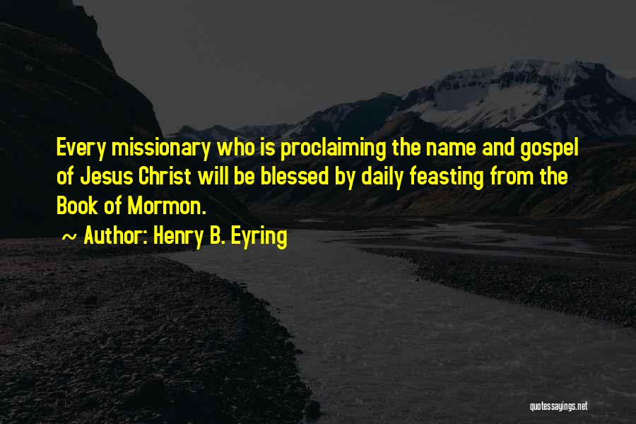 Henry B. Eyring Quotes: Every Missionary Who Is Proclaiming The Name And Gospel Of Jesus Christ Will Be Blessed By Daily Feasting From The