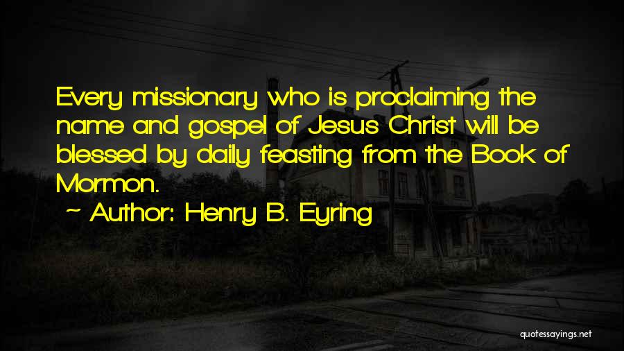 Henry B. Eyring Quotes: Every Missionary Who Is Proclaiming The Name And Gospel Of Jesus Christ Will Be Blessed By Daily Feasting From The