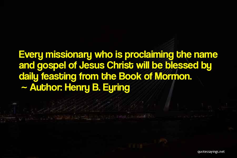 Henry B. Eyring Quotes: Every Missionary Who Is Proclaiming The Name And Gospel Of Jesus Christ Will Be Blessed By Daily Feasting From The