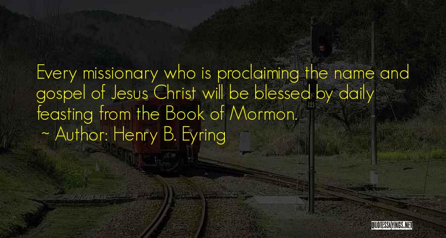 Henry B. Eyring Quotes: Every Missionary Who Is Proclaiming The Name And Gospel Of Jesus Christ Will Be Blessed By Daily Feasting From The