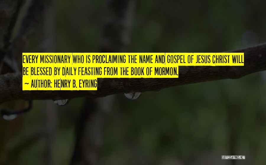 Henry B. Eyring Quotes: Every Missionary Who Is Proclaiming The Name And Gospel Of Jesus Christ Will Be Blessed By Daily Feasting From The