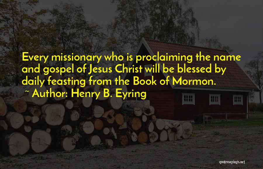 Henry B. Eyring Quotes: Every Missionary Who Is Proclaiming The Name And Gospel Of Jesus Christ Will Be Blessed By Daily Feasting From The