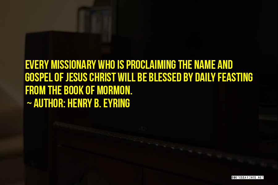 Henry B. Eyring Quotes: Every Missionary Who Is Proclaiming The Name And Gospel Of Jesus Christ Will Be Blessed By Daily Feasting From The