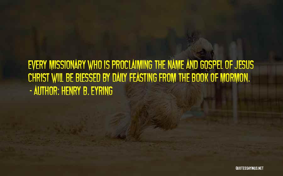 Henry B. Eyring Quotes: Every Missionary Who Is Proclaiming The Name And Gospel Of Jesus Christ Will Be Blessed By Daily Feasting From The
