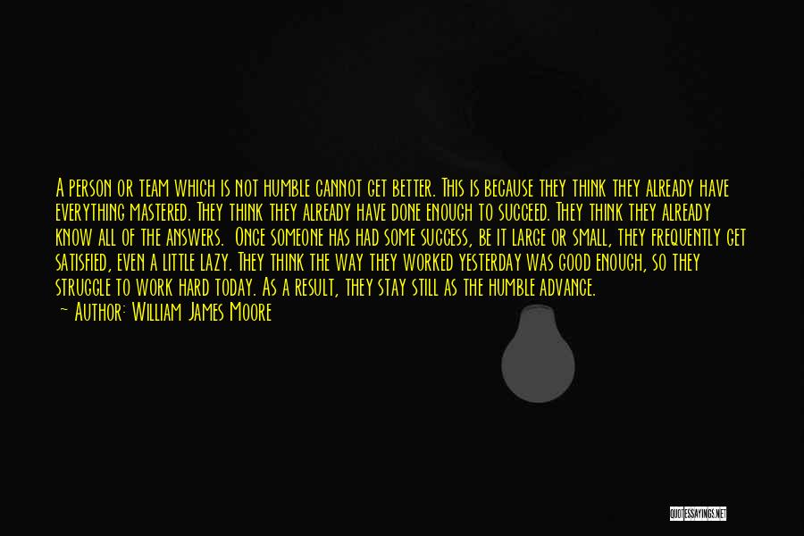 William James Moore Quotes: A Person Or Team Which Is Not Humble Cannot Get Better. This Is Because They Think They Already Have Everything