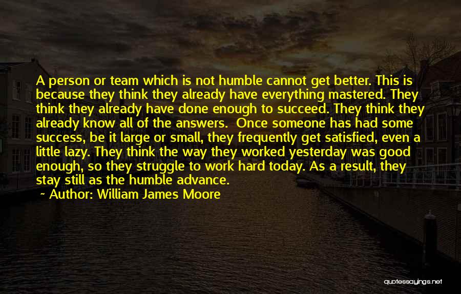 William James Moore Quotes: A Person Or Team Which Is Not Humble Cannot Get Better. This Is Because They Think They Already Have Everything