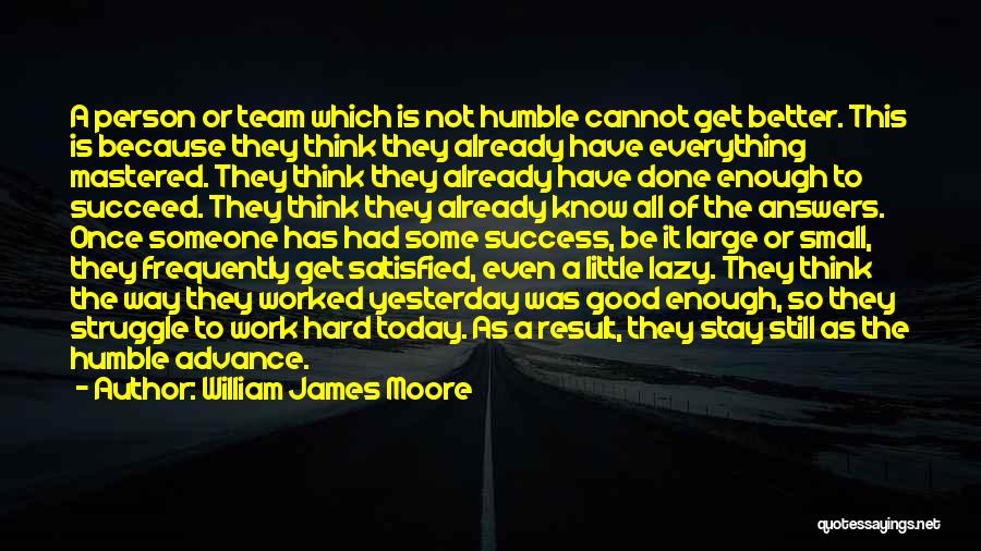 William James Moore Quotes: A Person Or Team Which Is Not Humble Cannot Get Better. This Is Because They Think They Already Have Everything