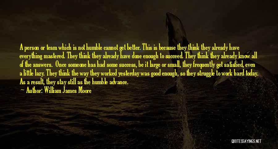 William James Moore Quotes: A Person Or Team Which Is Not Humble Cannot Get Better. This Is Because They Think They Already Have Everything