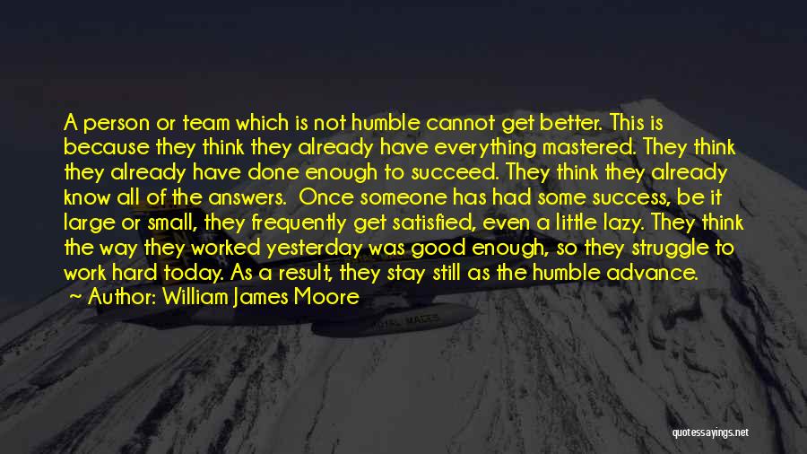 William James Moore Quotes: A Person Or Team Which Is Not Humble Cannot Get Better. This Is Because They Think They Already Have Everything