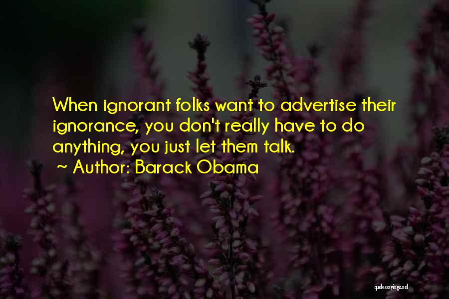 Barack Obama Quotes: When Ignorant Folks Want To Advertise Their Ignorance, You Don't Really Have To Do Anything, You Just Let Them Talk.