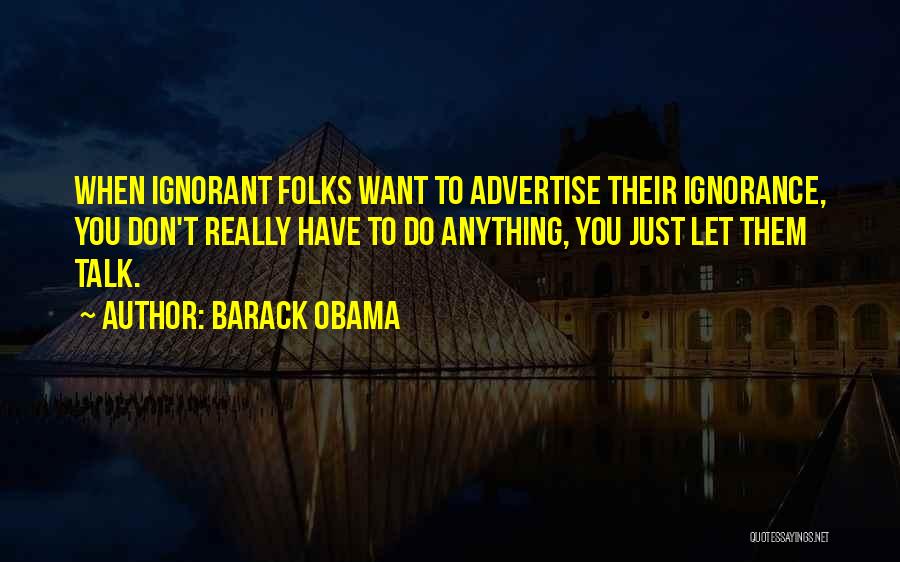 Barack Obama Quotes: When Ignorant Folks Want To Advertise Their Ignorance, You Don't Really Have To Do Anything, You Just Let Them Talk.