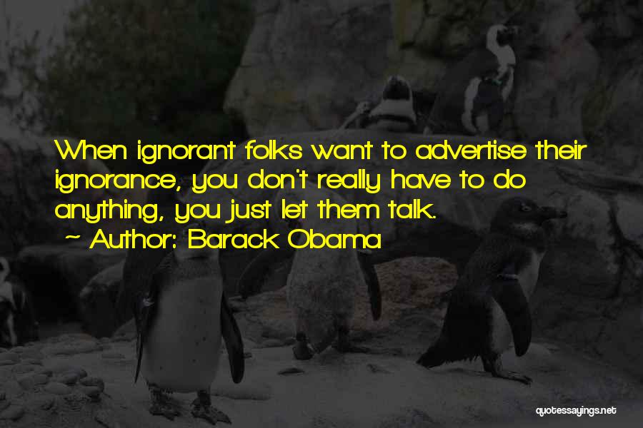 Barack Obama Quotes: When Ignorant Folks Want To Advertise Their Ignorance, You Don't Really Have To Do Anything, You Just Let Them Talk.