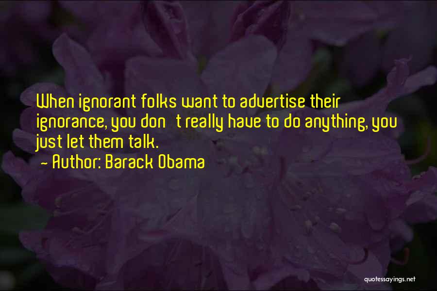 Barack Obama Quotes: When Ignorant Folks Want To Advertise Their Ignorance, You Don't Really Have To Do Anything, You Just Let Them Talk.