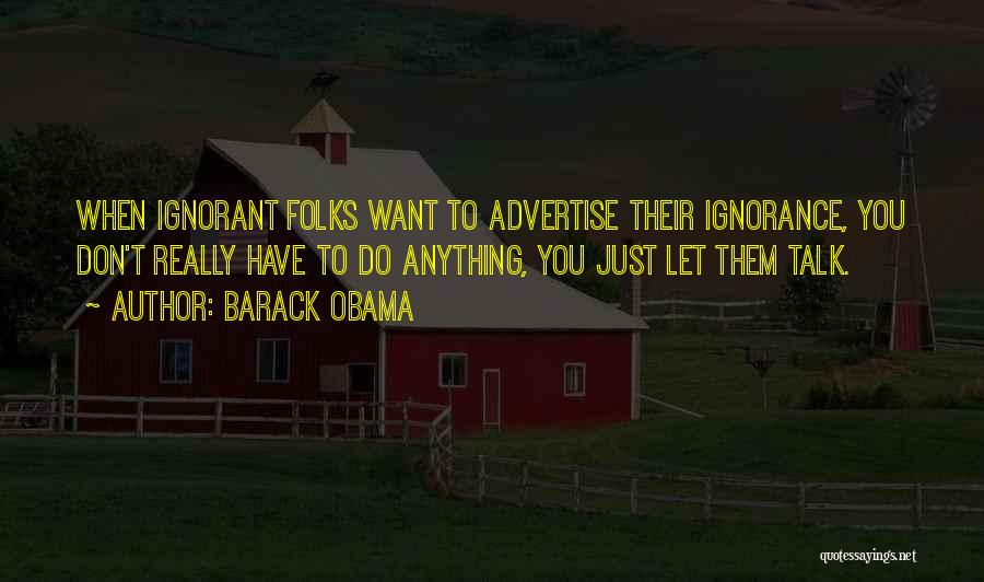 Barack Obama Quotes: When Ignorant Folks Want To Advertise Their Ignorance, You Don't Really Have To Do Anything, You Just Let Them Talk.