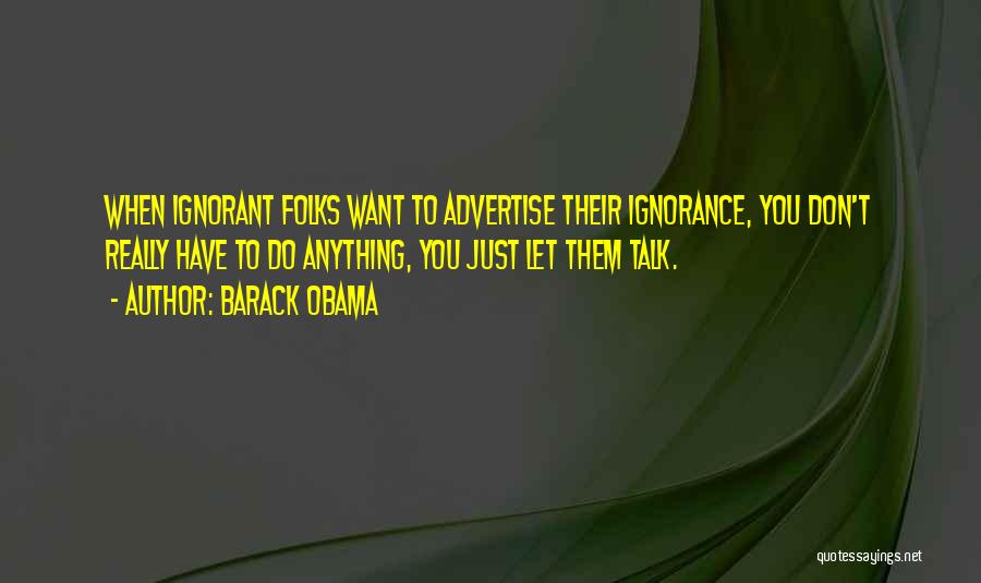 Barack Obama Quotes: When Ignorant Folks Want To Advertise Their Ignorance, You Don't Really Have To Do Anything, You Just Let Them Talk.