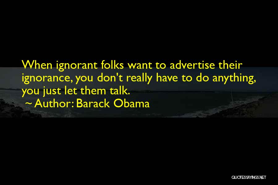 Barack Obama Quotes: When Ignorant Folks Want To Advertise Their Ignorance, You Don't Really Have To Do Anything, You Just Let Them Talk.