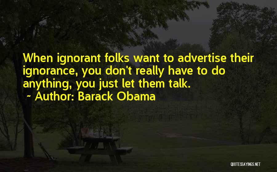 Barack Obama Quotes: When Ignorant Folks Want To Advertise Their Ignorance, You Don't Really Have To Do Anything, You Just Let Them Talk.