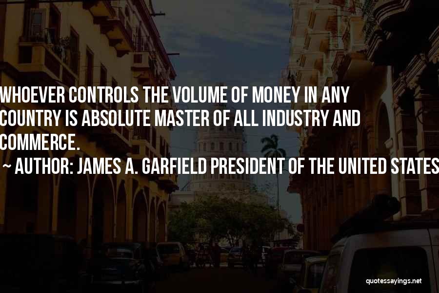 James A. Garfield President Of The United States Quotes: Whoever Controls The Volume Of Money In Any Country Is Absolute Master Of All Industry And Commerce.