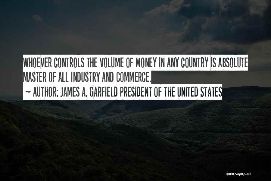 James A. Garfield President Of The United States Quotes: Whoever Controls The Volume Of Money In Any Country Is Absolute Master Of All Industry And Commerce.