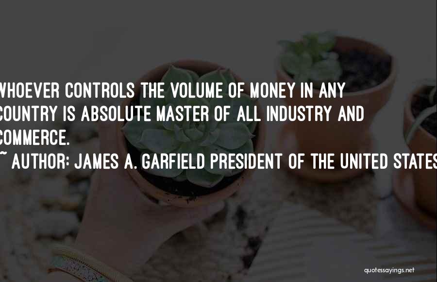 James A. Garfield President Of The United States Quotes: Whoever Controls The Volume Of Money In Any Country Is Absolute Master Of All Industry And Commerce.