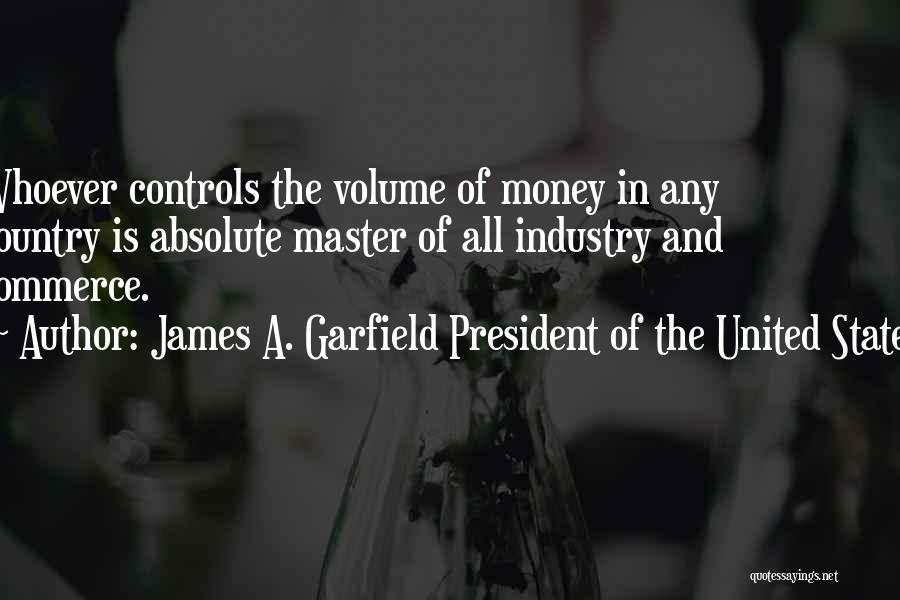 James A. Garfield President Of The United States Quotes: Whoever Controls The Volume Of Money In Any Country Is Absolute Master Of All Industry And Commerce.