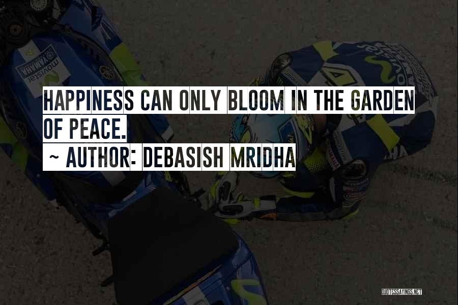 Debasish Mridha Quotes: Happiness Can Only Bloom In The Garden Of Peace.