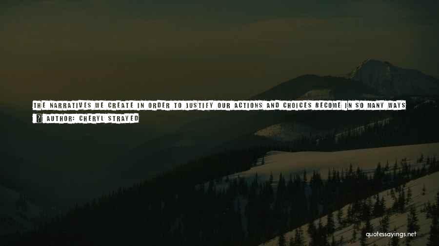 Cheryl Strayed Quotes: The Narratives We Create In Order To Justify Our Actions And Choices Become In So Many Ways Who We Are.