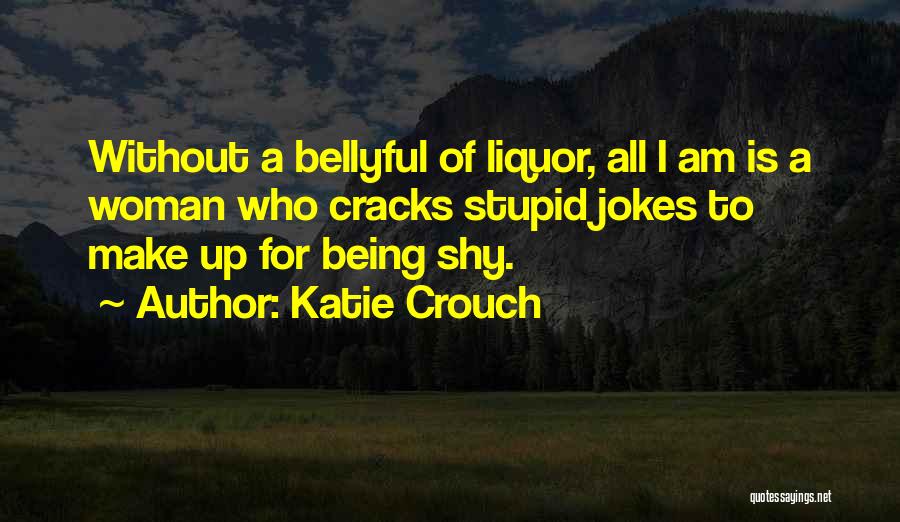 Katie Crouch Quotes: Without A Bellyful Of Liquor, All I Am Is A Woman Who Cracks Stupid Jokes To Make Up For Being