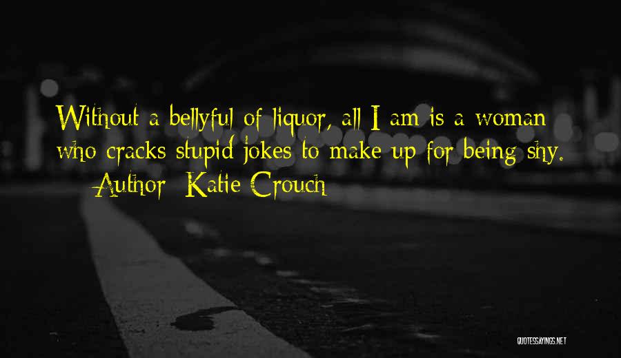 Katie Crouch Quotes: Without A Bellyful Of Liquor, All I Am Is A Woman Who Cracks Stupid Jokes To Make Up For Being