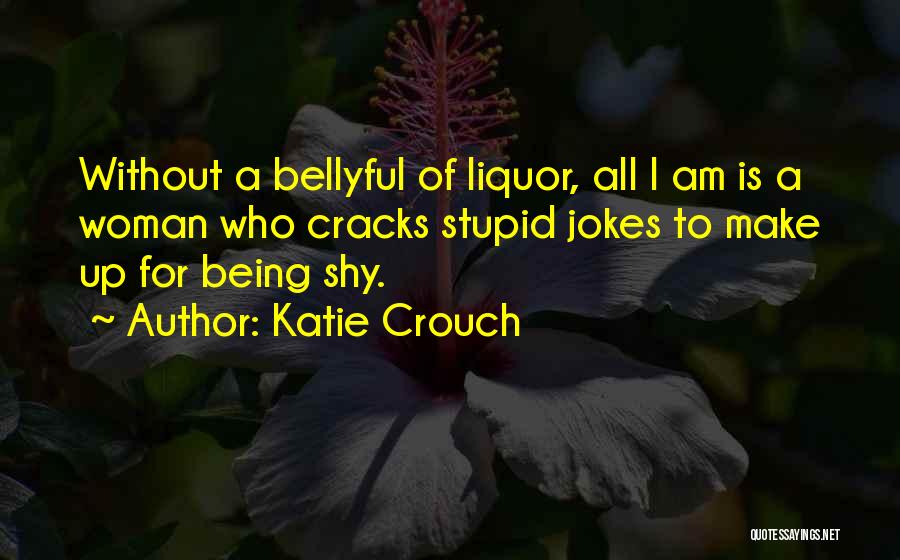 Katie Crouch Quotes: Without A Bellyful Of Liquor, All I Am Is A Woman Who Cracks Stupid Jokes To Make Up For Being