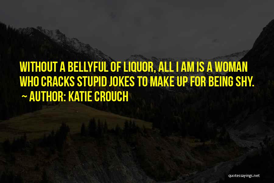 Katie Crouch Quotes: Without A Bellyful Of Liquor, All I Am Is A Woman Who Cracks Stupid Jokes To Make Up For Being