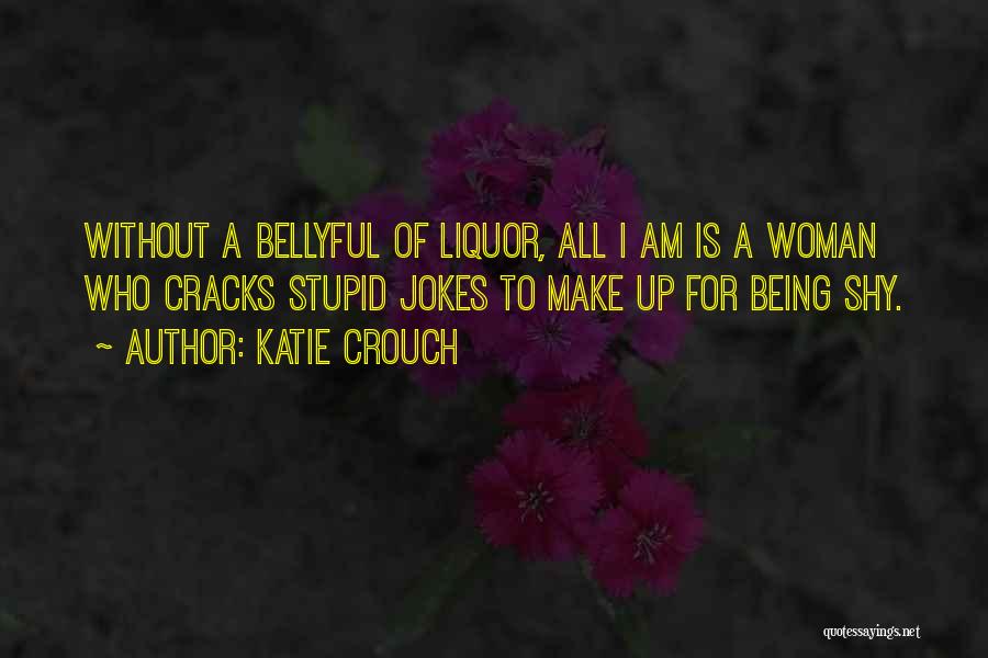 Katie Crouch Quotes: Without A Bellyful Of Liquor, All I Am Is A Woman Who Cracks Stupid Jokes To Make Up For Being