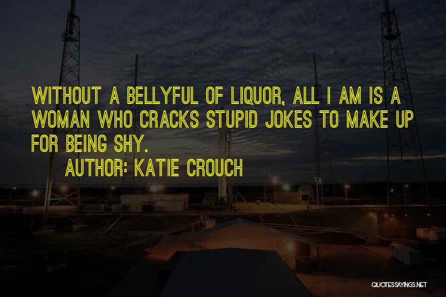 Katie Crouch Quotes: Without A Bellyful Of Liquor, All I Am Is A Woman Who Cracks Stupid Jokes To Make Up For Being