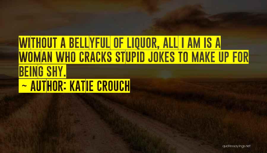 Katie Crouch Quotes: Without A Bellyful Of Liquor, All I Am Is A Woman Who Cracks Stupid Jokes To Make Up For Being