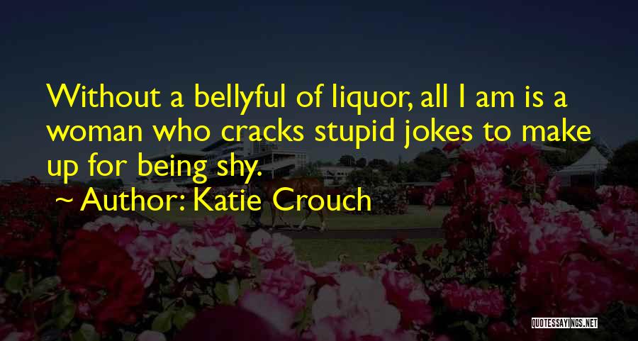 Katie Crouch Quotes: Without A Bellyful Of Liquor, All I Am Is A Woman Who Cracks Stupid Jokes To Make Up For Being