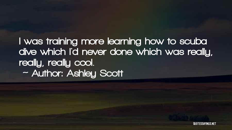 Ashley Scott Quotes: I Was Training More Learning How To Scuba Dive Which I'd Never Done Which Was Really, Really, Really Cool.