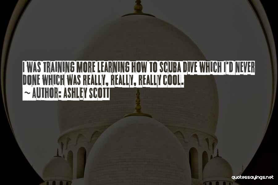 Ashley Scott Quotes: I Was Training More Learning How To Scuba Dive Which I'd Never Done Which Was Really, Really, Really Cool.