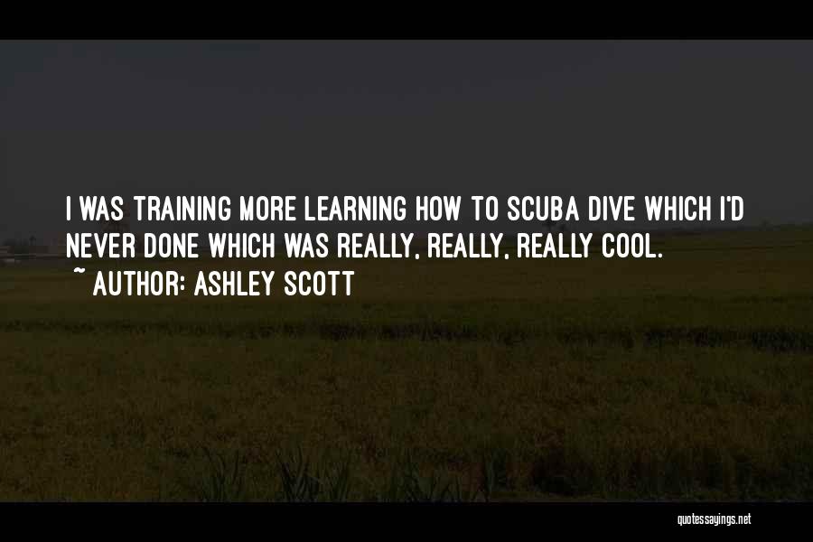 Ashley Scott Quotes: I Was Training More Learning How To Scuba Dive Which I'd Never Done Which Was Really, Really, Really Cool.