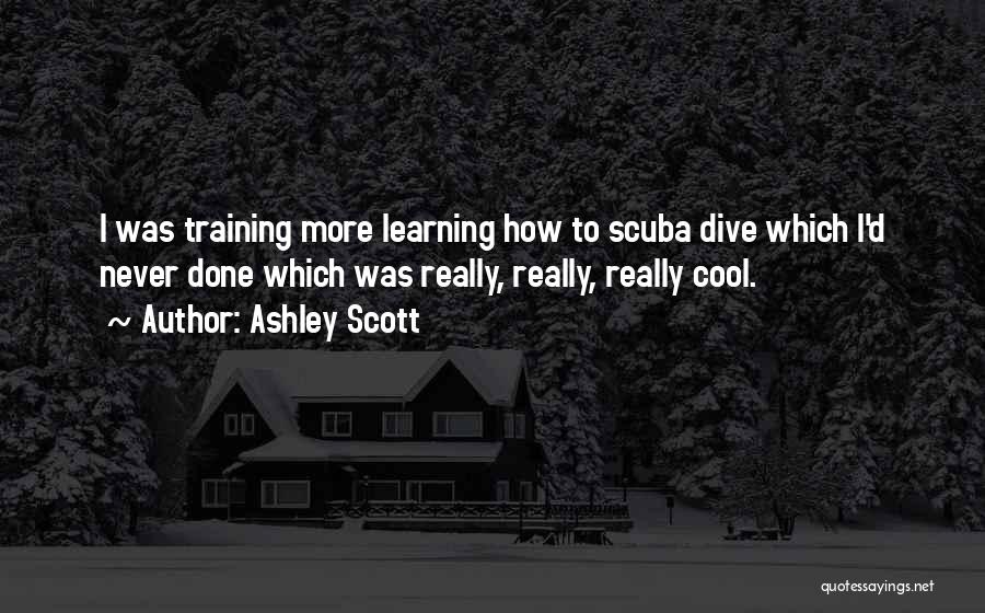 Ashley Scott Quotes: I Was Training More Learning How To Scuba Dive Which I'd Never Done Which Was Really, Really, Really Cool.